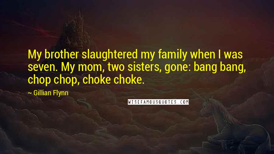 Gillian Flynn Quotes: My brother slaughtered my family when I was seven. My mom, two sisters, gone: bang bang, chop chop, choke choke.