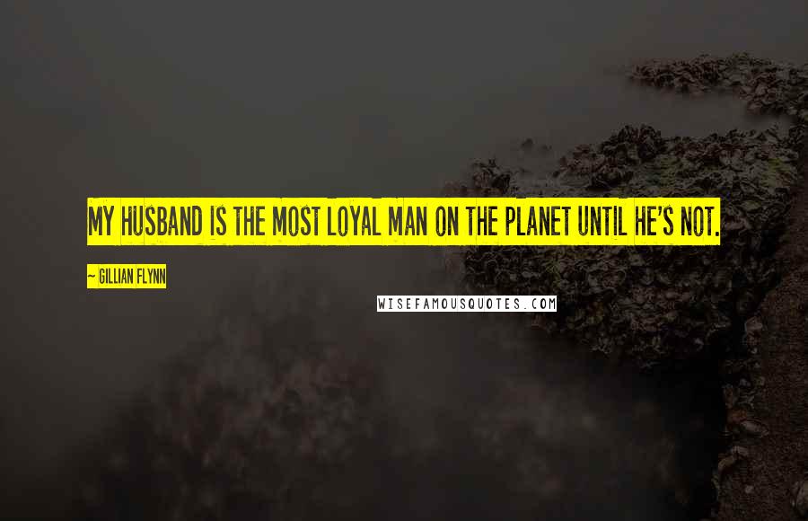 Gillian Flynn Quotes: My husband is the most loyal man on the planet until he's not.