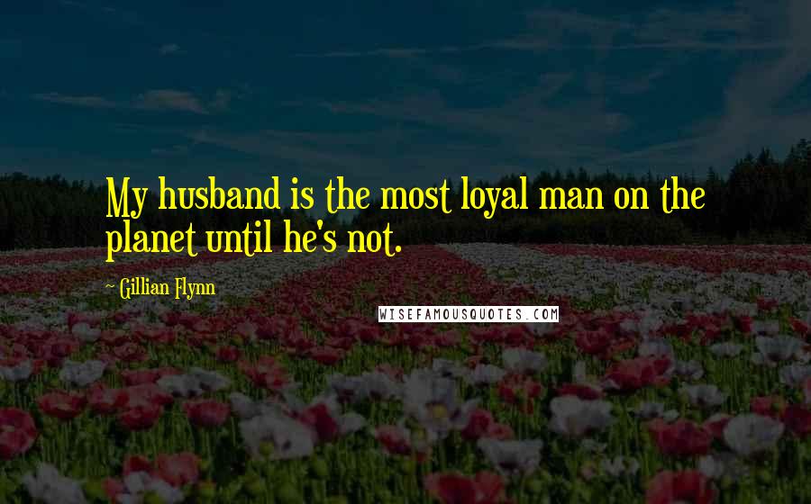Gillian Flynn Quotes: My husband is the most loyal man on the planet until he's not.