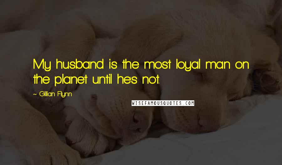 Gillian Flynn Quotes: My husband is the most loyal man on the planet until he's not.