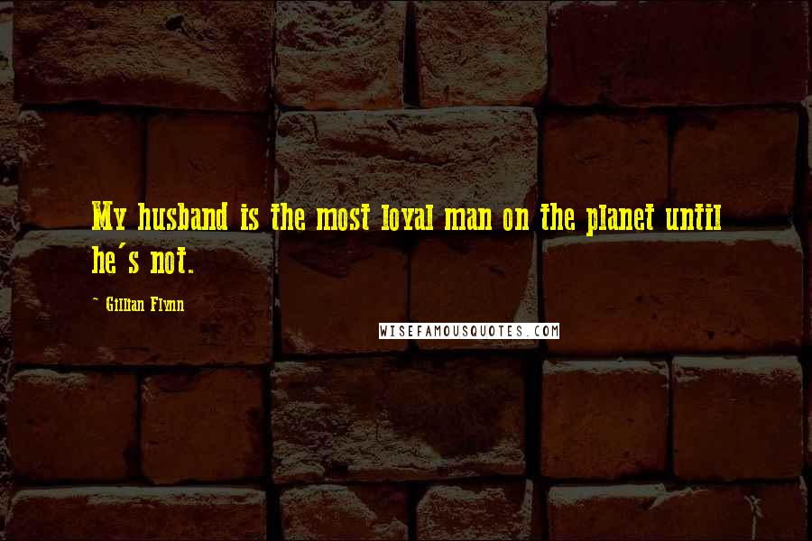 Gillian Flynn Quotes: My husband is the most loyal man on the planet until he's not.