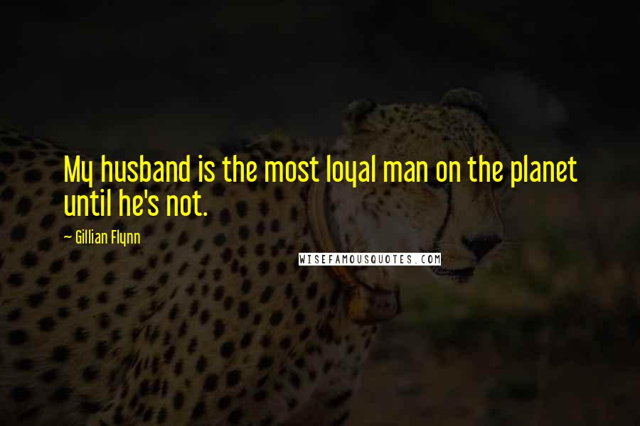 Gillian Flynn Quotes: My husband is the most loyal man on the planet until he's not.