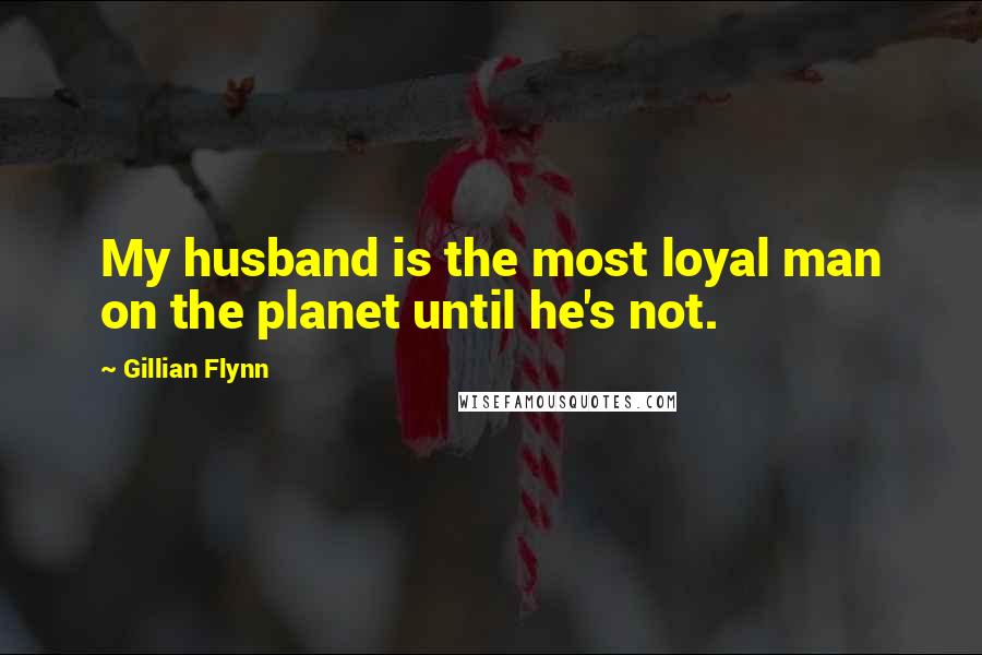 Gillian Flynn Quotes: My husband is the most loyal man on the planet until he's not.