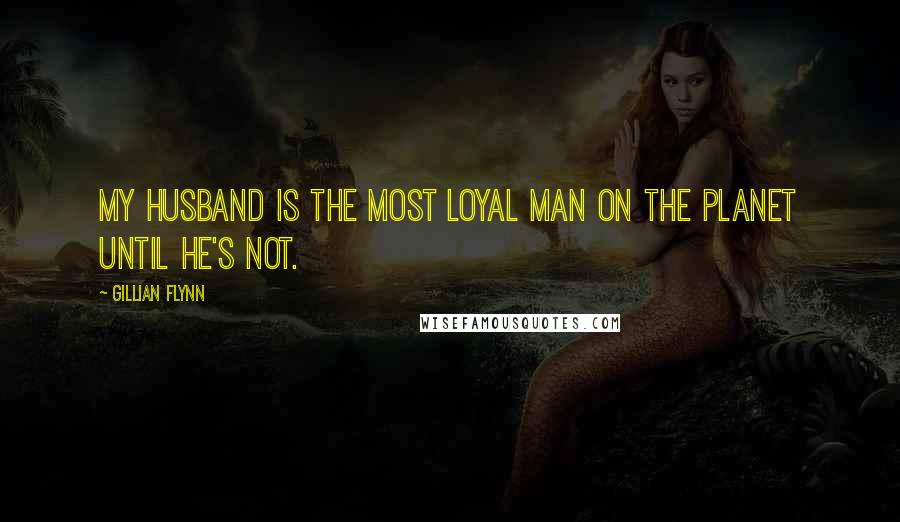 Gillian Flynn Quotes: My husband is the most loyal man on the planet until he's not.