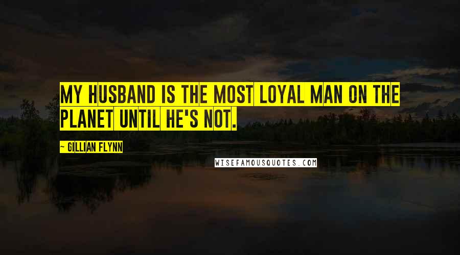 Gillian Flynn Quotes: My husband is the most loyal man on the planet until he's not.