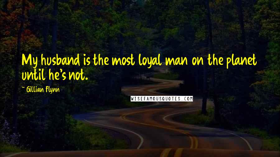 Gillian Flynn Quotes: My husband is the most loyal man on the planet until he's not.