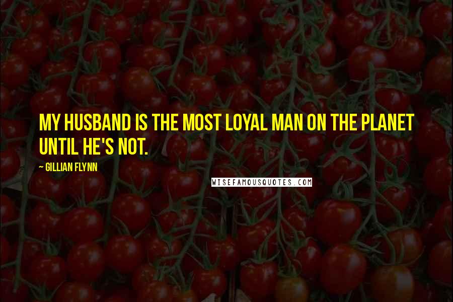 Gillian Flynn Quotes: My husband is the most loyal man on the planet until he's not.