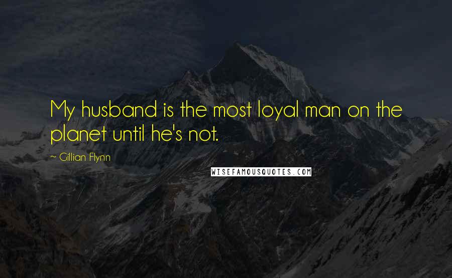 Gillian Flynn Quotes: My husband is the most loyal man on the planet until he's not.
