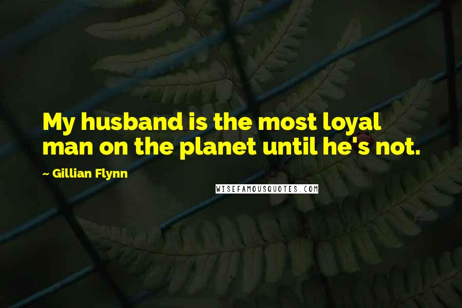 Gillian Flynn Quotes: My husband is the most loyal man on the planet until he's not.