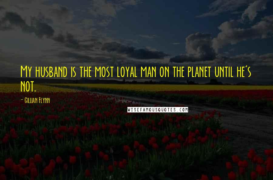 Gillian Flynn Quotes: My husband is the most loyal man on the planet until he's not.