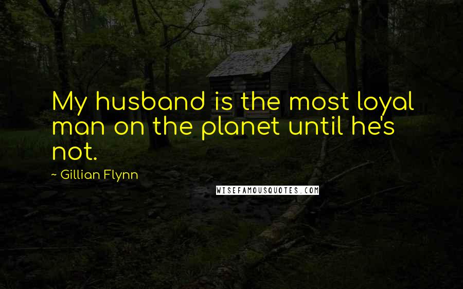 Gillian Flynn Quotes: My husband is the most loyal man on the planet until he's not.