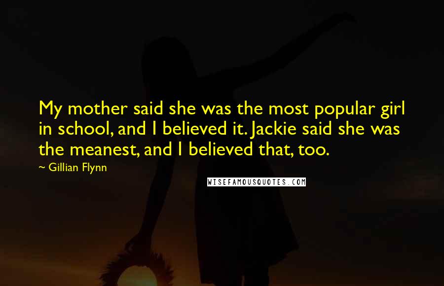 Gillian Flynn Quotes: My mother said she was the most popular girl in school, and I believed it. Jackie said she was the meanest, and I believed that, too.