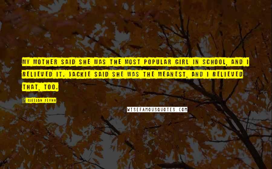 Gillian Flynn Quotes: My mother said she was the most popular girl in school, and I believed it. Jackie said she was the meanest, and I believed that, too.