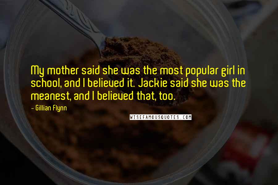 Gillian Flynn Quotes: My mother said she was the most popular girl in school, and I believed it. Jackie said she was the meanest, and I believed that, too.