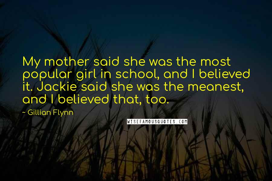 Gillian Flynn Quotes: My mother said she was the most popular girl in school, and I believed it. Jackie said she was the meanest, and I believed that, too.