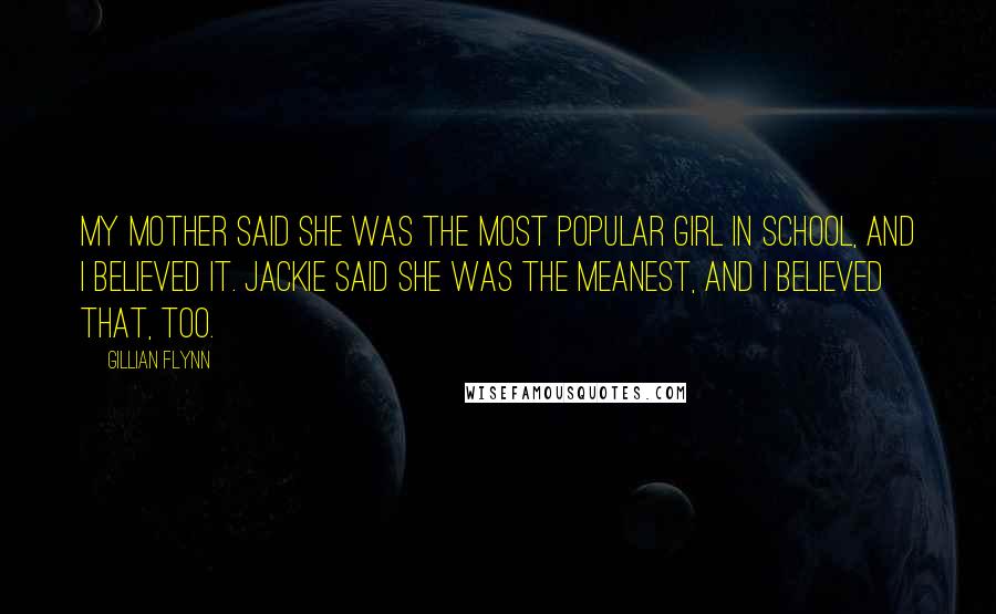 Gillian Flynn Quotes: My mother said she was the most popular girl in school, and I believed it. Jackie said she was the meanest, and I believed that, too.