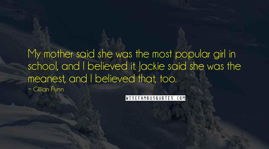 Gillian Flynn Quotes: My mother said she was the most popular girl in school, and I believed it. Jackie said she was the meanest, and I believed that, too.