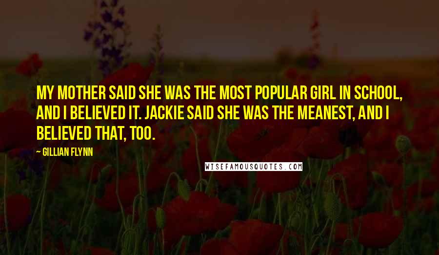 Gillian Flynn Quotes: My mother said she was the most popular girl in school, and I believed it. Jackie said she was the meanest, and I believed that, too.