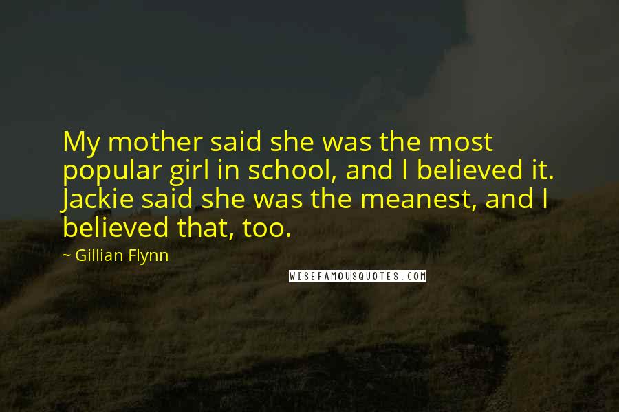 Gillian Flynn Quotes: My mother said she was the most popular girl in school, and I believed it. Jackie said she was the meanest, and I believed that, too.