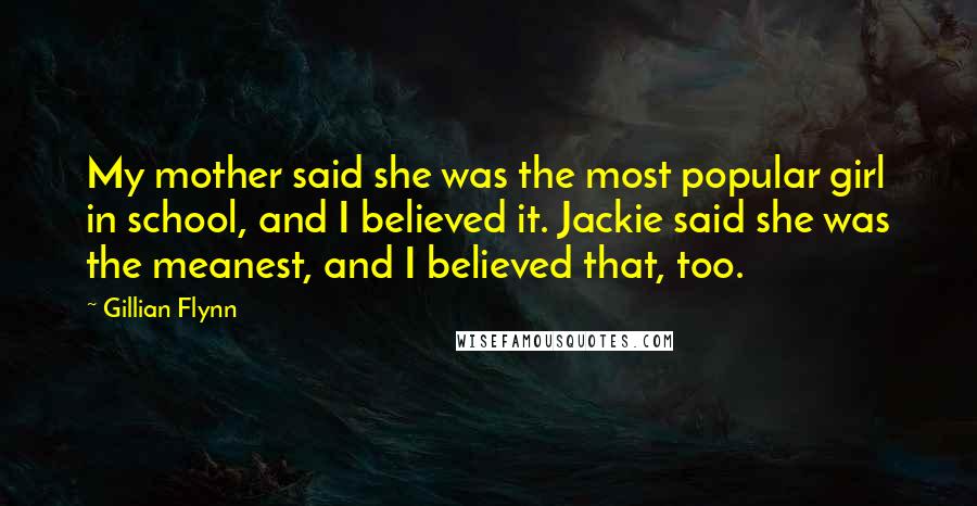 Gillian Flynn Quotes: My mother said she was the most popular girl in school, and I believed it. Jackie said she was the meanest, and I believed that, too.
