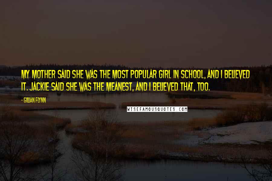 Gillian Flynn Quotes: My mother said she was the most popular girl in school, and I believed it. Jackie said she was the meanest, and I believed that, too.