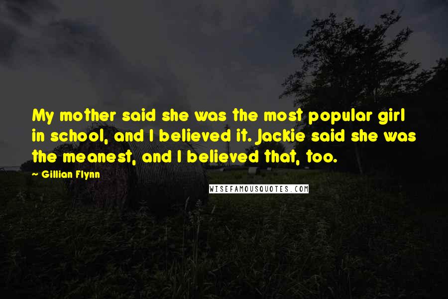 Gillian Flynn Quotes: My mother said she was the most popular girl in school, and I believed it. Jackie said she was the meanest, and I believed that, too.