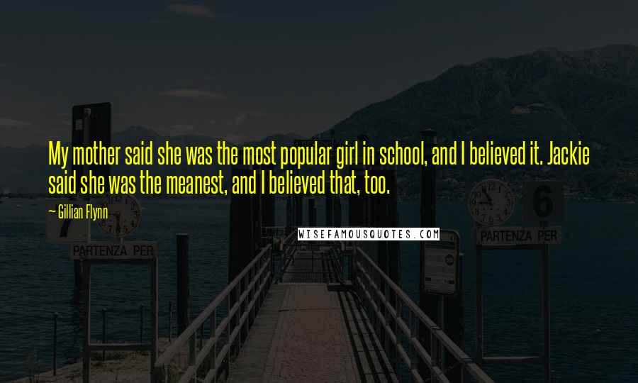 Gillian Flynn Quotes: My mother said she was the most popular girl in school, and I believed it. Jackie said she was the meanest, and I believed that, too.