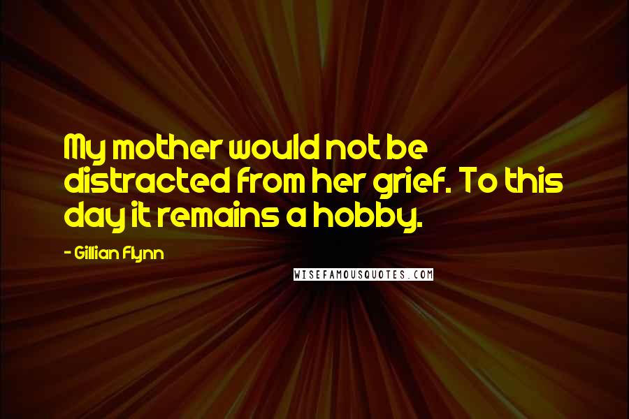 Gillian Flynn Quotes: My mother would not be distracted from her grief. To this day it remains a hobby.
