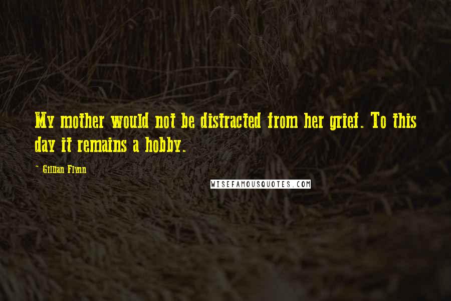 Gillian Flynn Quotes: My mother would not be distracted from her grief. To this day it remains a hobby.