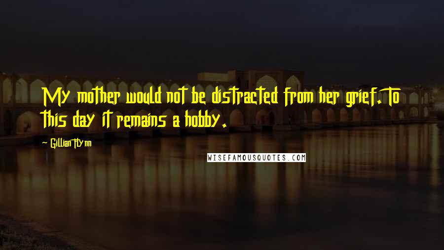 Gillian Flynn Quotes: My mother would not be distracted from her grief. To this day it remains a hobby.