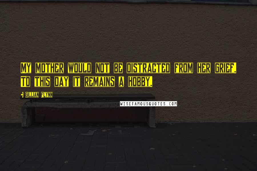 Gillian Flynn Quotes: My mother would not be distracted from her grief. To this day it remains a hobby.