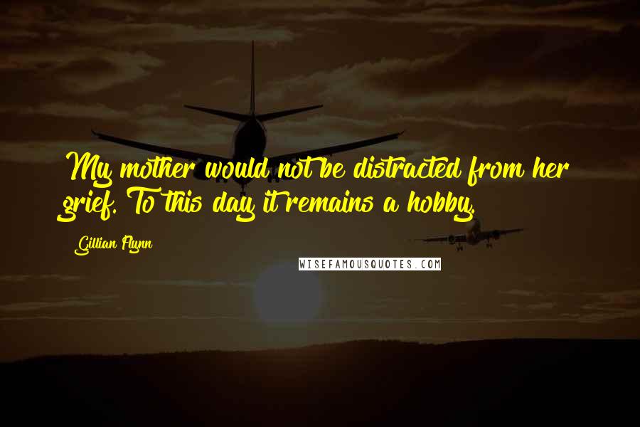 Gillian Flynn Quotes: My mother would not be distracted from her grief. To this day it remains a hobby.