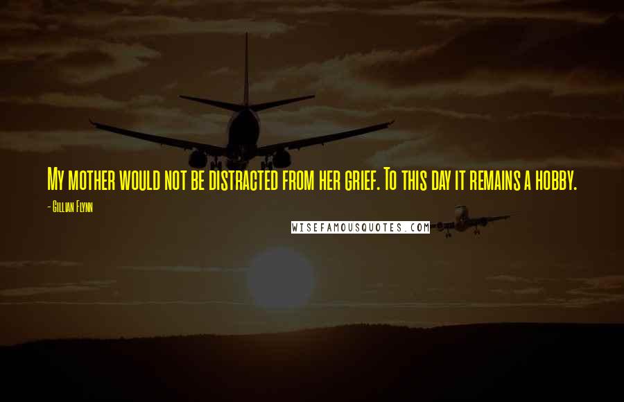 Gillian Flynn Quotes: My mother would not be distracted from her grief. To this day it remains a hobby.