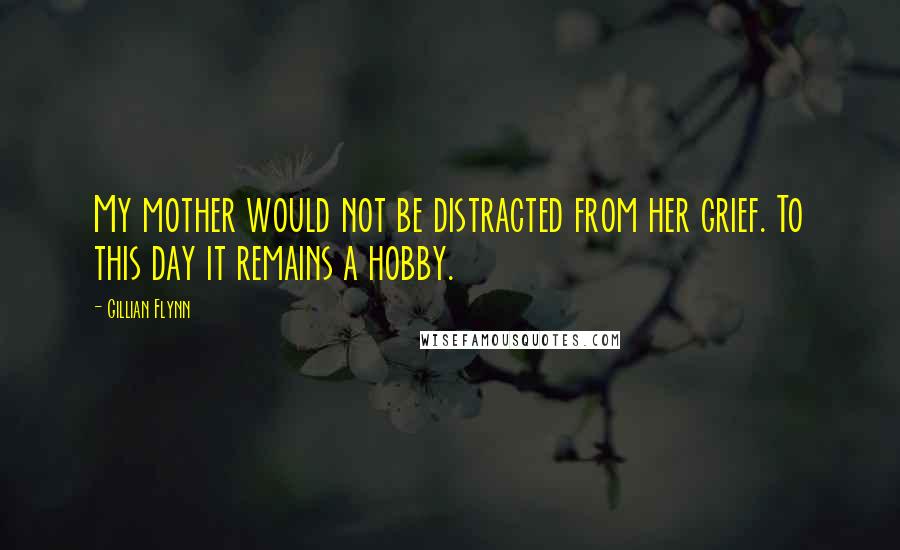 Gillian Flynn Quotes: My mother would not be distracted from her grief. To this day it remains a hobby.