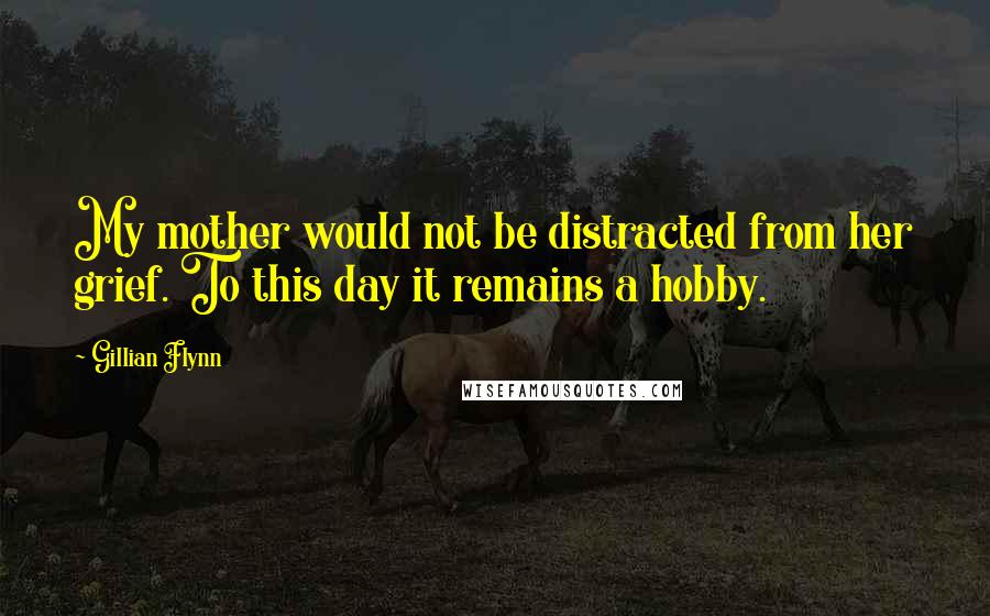 Gillian Flynn Quotes: My mother would not be distracted from her grief. To this day it remains a hobby.