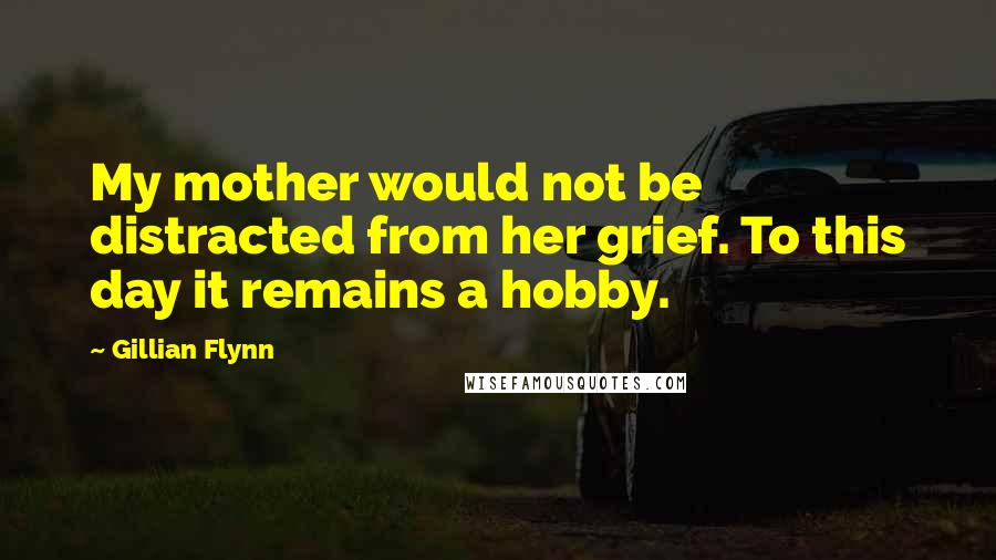 Gillian Flynn Quotes: My mother would not be distracted from her grief. To this day it remains a hobby.