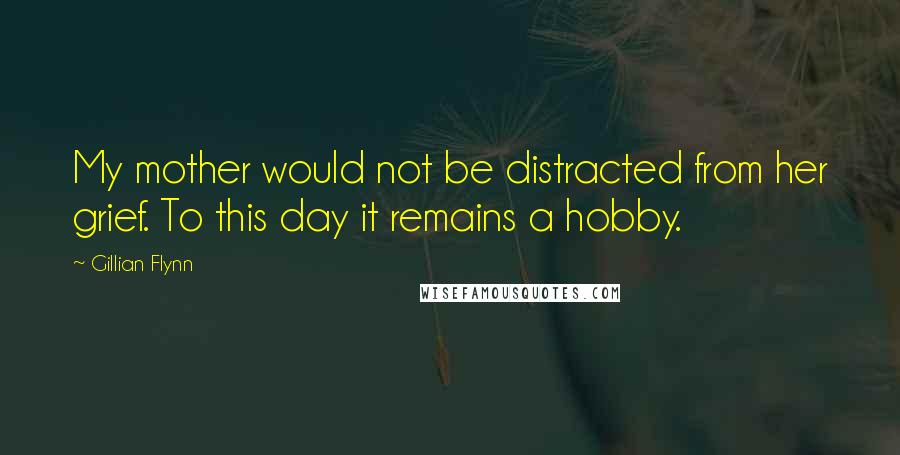 Gillian Flynn Quotes: My mother would not be distracted from her grief. To this day it remains a hobby.