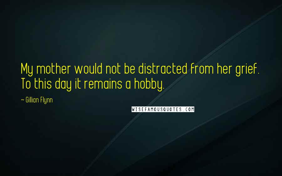 Gillian Flynn Quotes: My mother would not be distracted from her grief. To this day it remains a hobby.