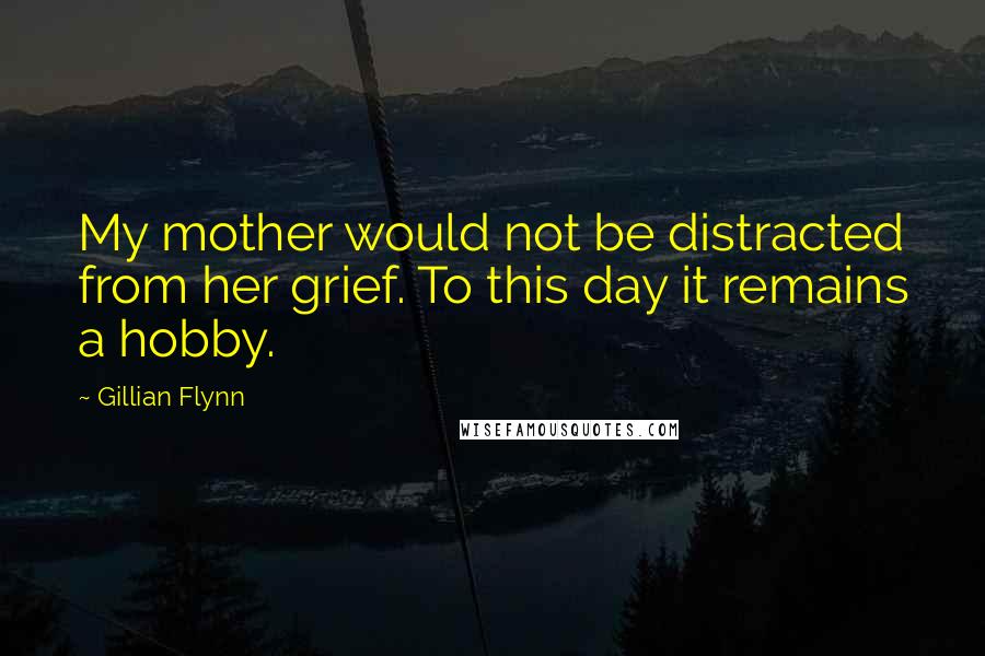 Gillian Flynn Quotes: My mother would not be distracted from her grief. To this day it remains a hobby.