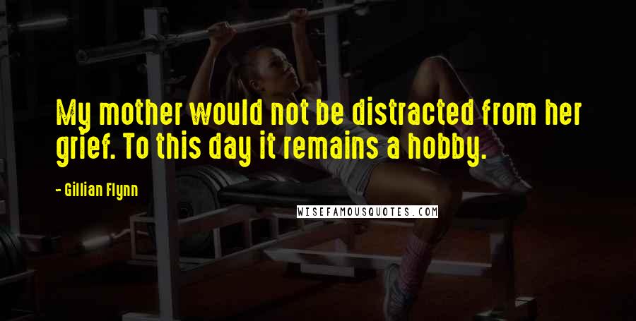 Gillian Flynn Quotes: My mother would not be distracted from her grief. To this day it remains a hobby.