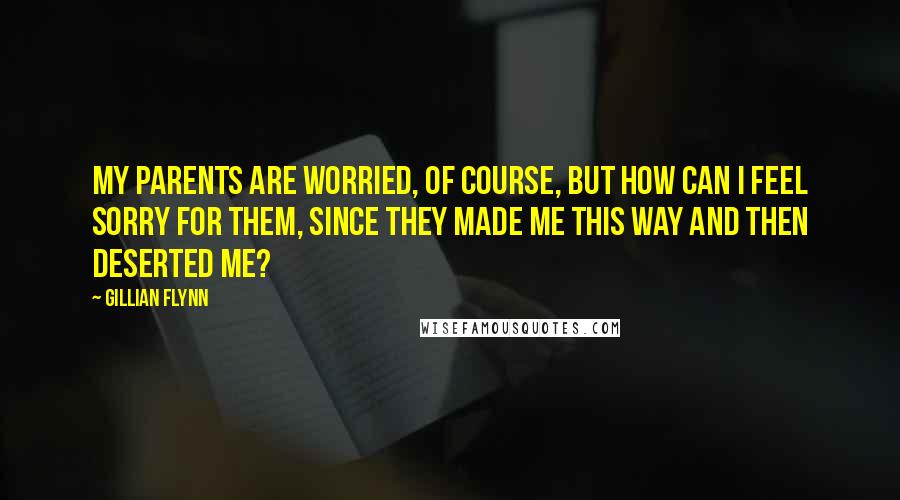 Gillian Flynn Quotes: My parents are worried, of course, but how can I feel sorry for them, since they made me this way and then deserted me?