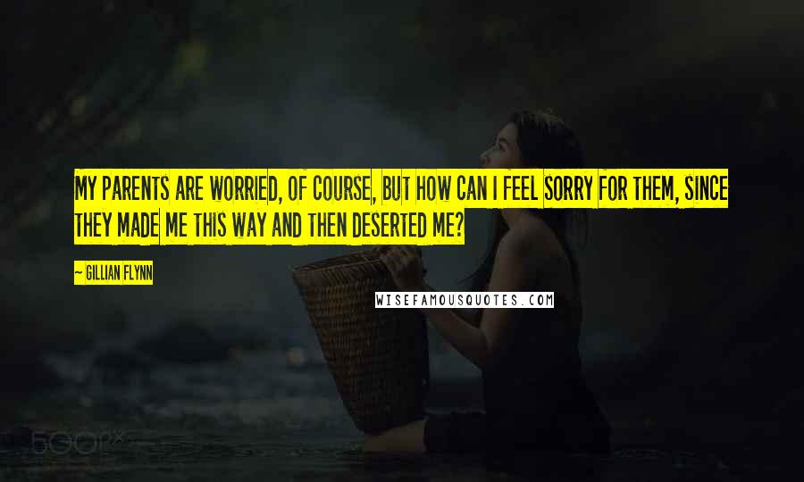 Gillian Flynn Quotes: My parents are worried, of course, but how can I feel sorry for them, since they made me this way and then deserted me?