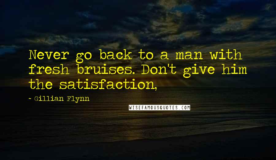 Gillian Flynn Quotes: Never go back to a man with fresh bruises. Don't give him the satisfaction,