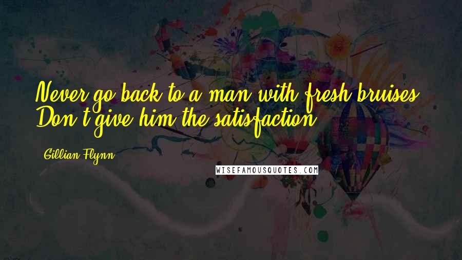 Gillian Flynn Quotes: Never go back to a man with fresh bruises. Don't give him the satisfaction,