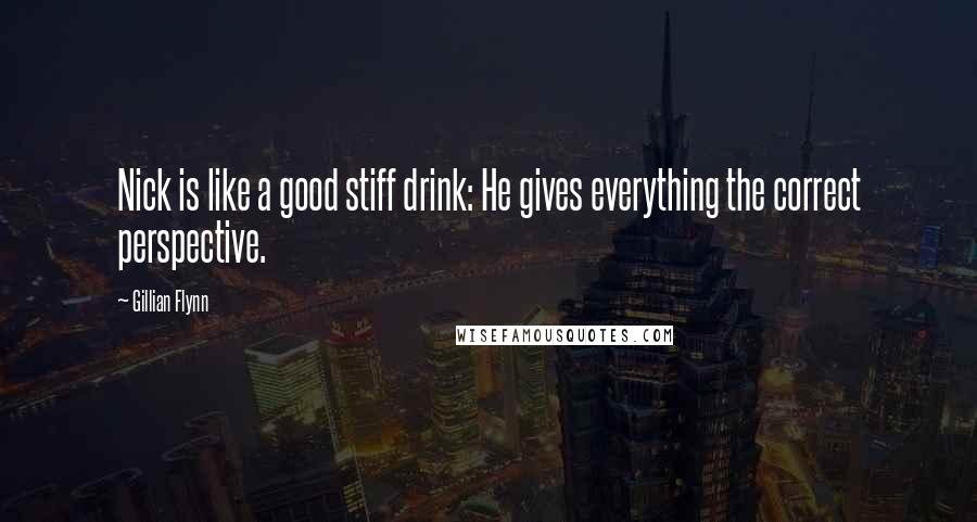 Gillian Flynn Quotes: Nick is like a good stiff drink: He gives everything the correct perspective.