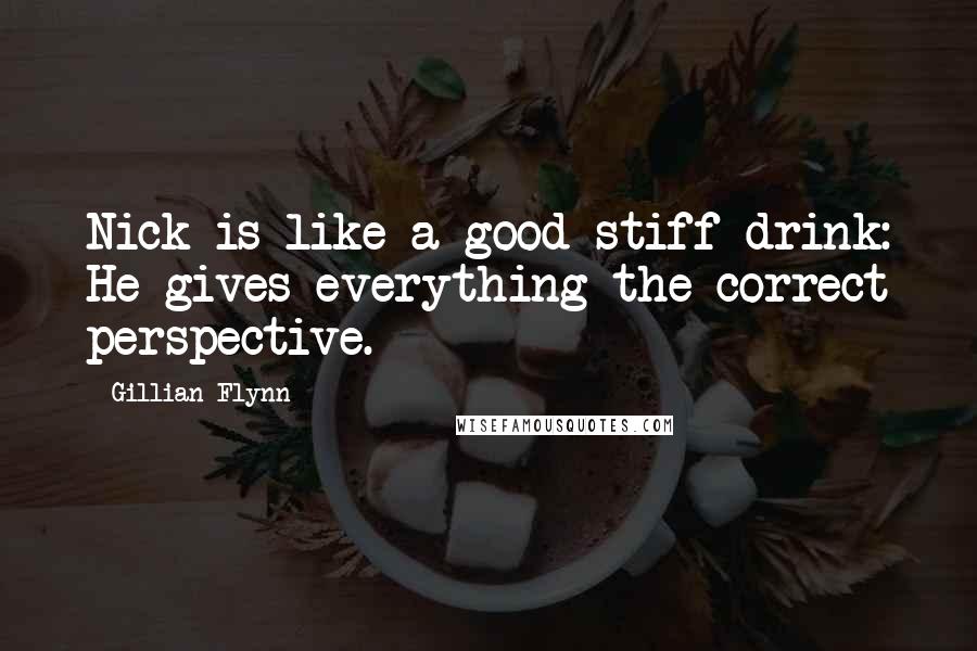 Gillian Flynn Quotes: Nick is like a good stiff drink: He gives everything the correct perspective.