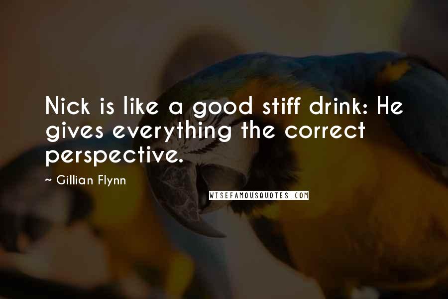 Gillian Flynn Quotes: Nick is like a good stiff drink: He gives everything the correct perspective.