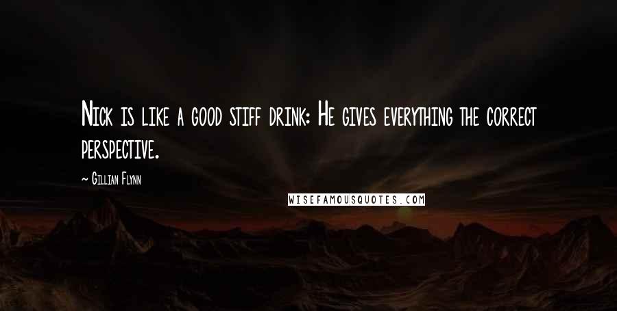 Gillian Flynn Quotes: Nick is like a good stiff drink: He gives everything the correct perspective.