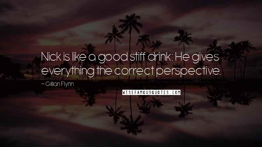 Gillian Flynn Quotes: Nick is like a good stiff drink: He gives everything the correct perspective.