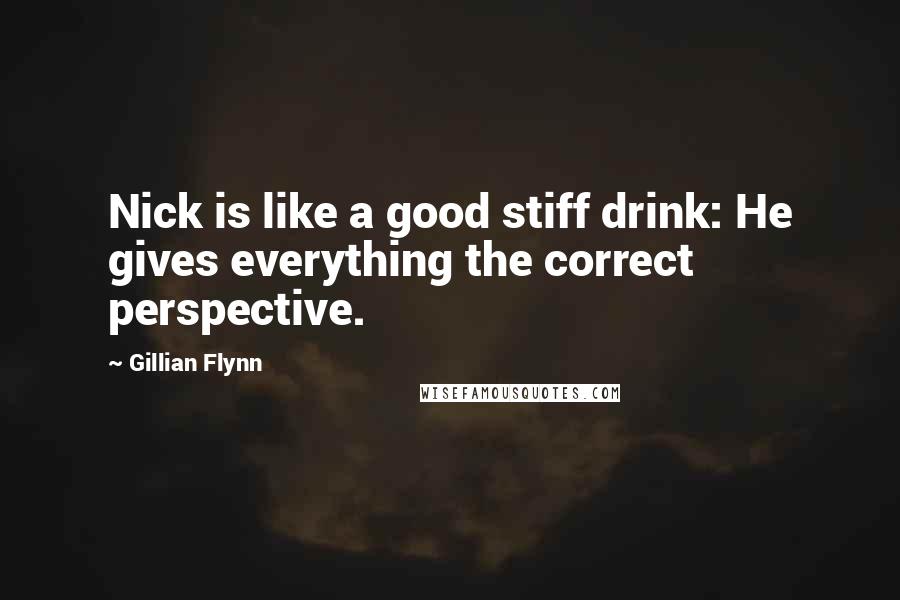 Gillian Flynn Quotes: Nick is like a good stiff drink: He gives everything the correct perspective.